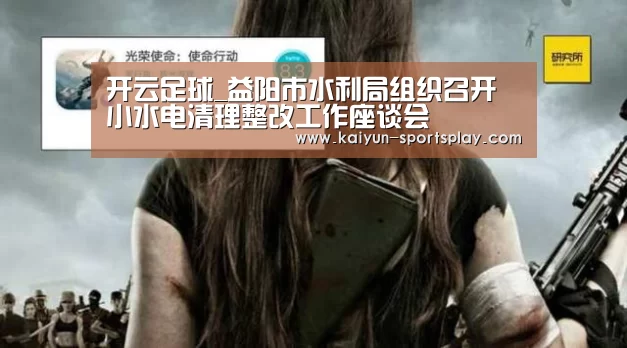 开云足球_益阳市水利局组织召开小水电清理整改工作座谈会(图2) 开云足球