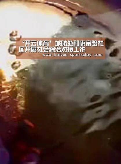 ‘开云体育’城防处和康富路社区开展社会综治对接工作(图1) 开云足球