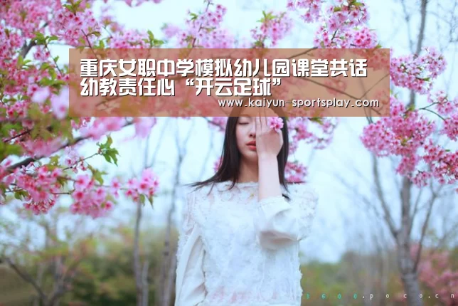 重庆女职中学模拟幼儿园课堂共话幼教责任心“开云足球”(图4) 开云篮球