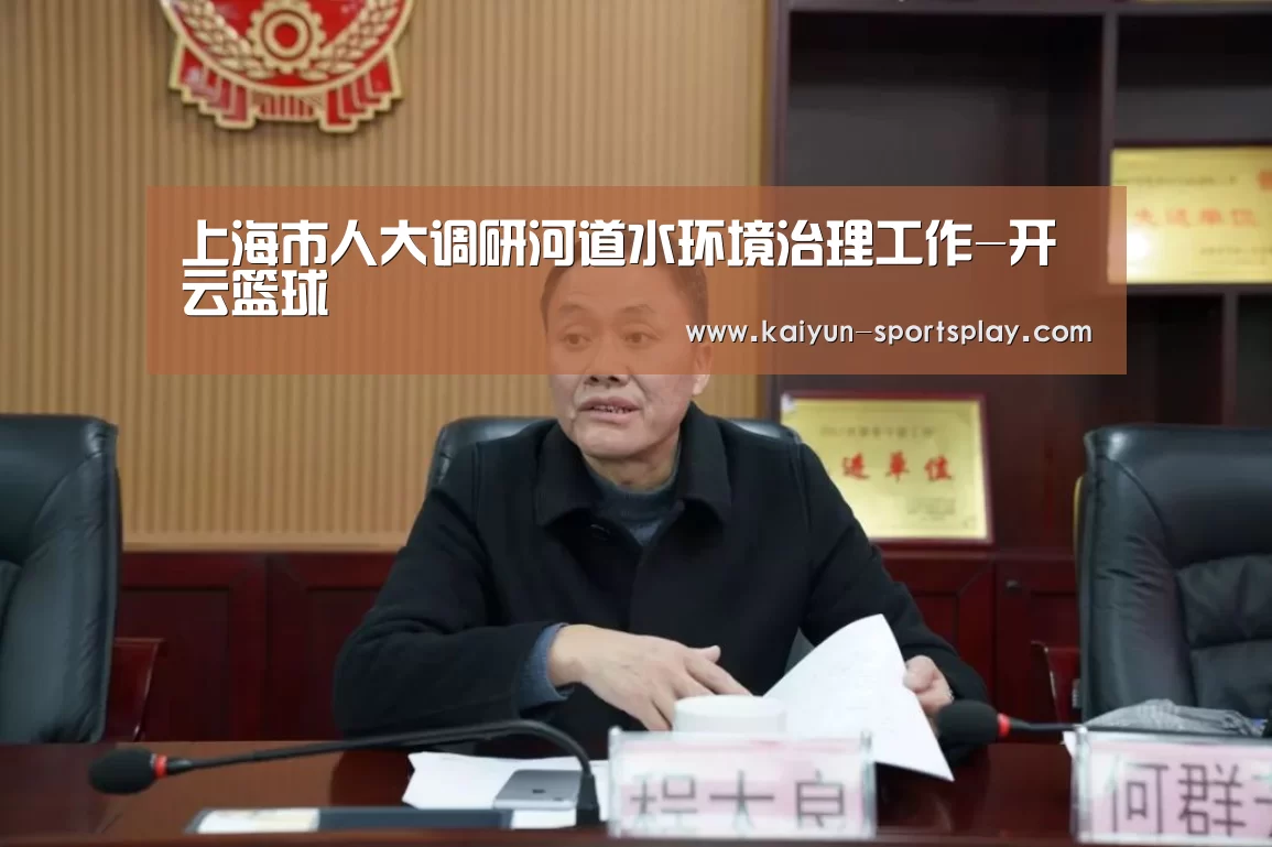 上海市人大调研河道水环境治理工作-开云篮球(图2) 开云体育