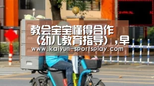 教会宝宝懂得合作(幼儿教育指导),早教“开云体育”(图1) 开云篮球
